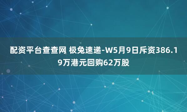 配资平台查查网 极兔速递-W5月9日斥资386.19万港元回购62万股
