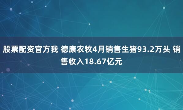 股票配资官方我 德康农牧4月销售生猪93.2万头 销售收入18.67亿元