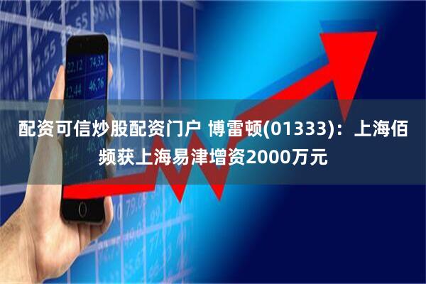 配资可信炒股配资门户 博雷顿(01333)：上海佰频获上海易津增资2000万元