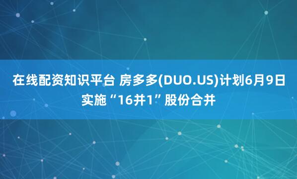 在线配资知识平台 房多多(DUO.US)计划6月9日实施“16并1”股份合并