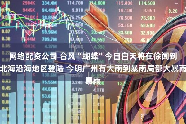 网络配资公司 台风“蝴蝶”今日白天将在徐闻到北海沿海地区登陆 今明广州有大雨到暴雨局部大暴雨