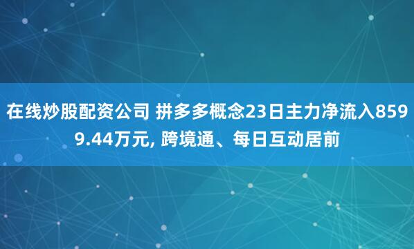在线炒股配资公司 拼多多概念23日主力净流入8599.44万元, 跨境通、每日互动居前