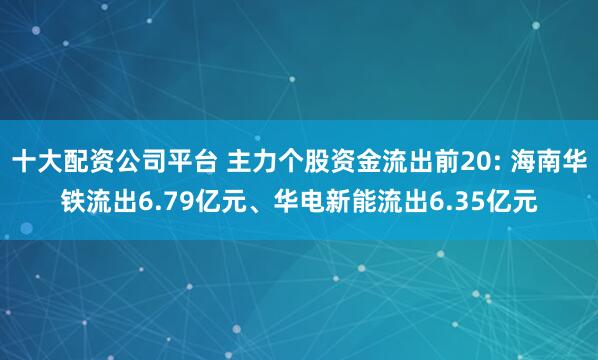十大配资公司平台 主力个股资金流出前20: 海南华铁流出6.79亿元、华电新能流出6.35亿元