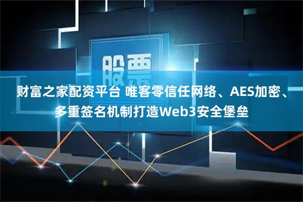 财富之家配资平台 唯客零信任网络、AES加密、多重签名机制打造Web3安全堡垒