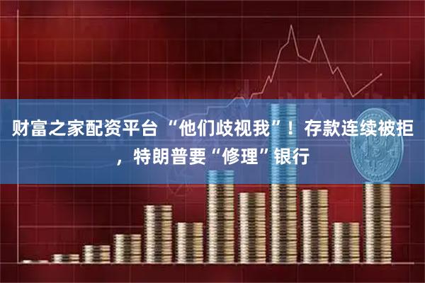 财富之家配资平台 “他们歧视我”！存款连续被拒，特朗普要“修理”银行