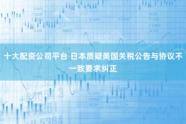 十大配资公司平台 日本质疑美国关税公告与协议不一致　要求纠正