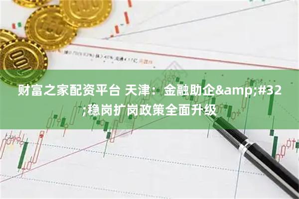 财富之家配资平台 天津：金融助企 稳岗扩岗政策全面升级
