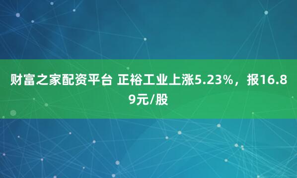 财富之家配资平台 正裕工业上涨5.23%，报16.89元/股