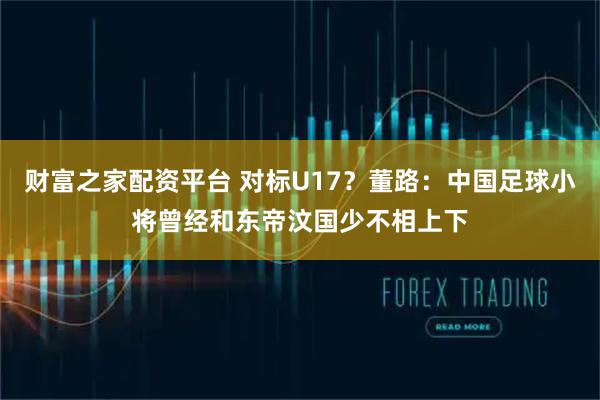 财富之家配资平台 对标U17？董路：中国足球小将曾经和东帝汶国少不相上下
