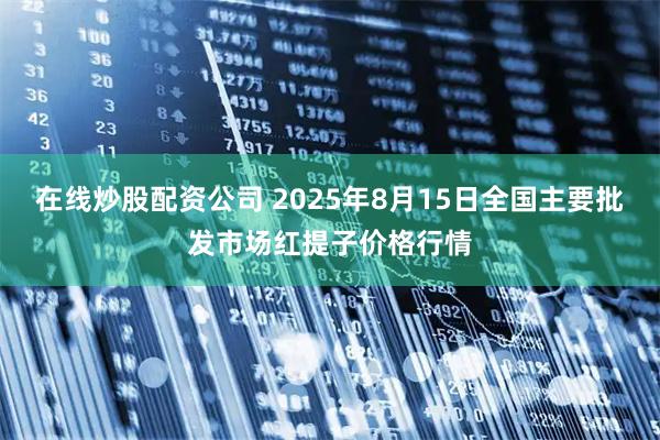 在线炒股配资公司 2025年8月15日全国主要批发市场红提子价格行情