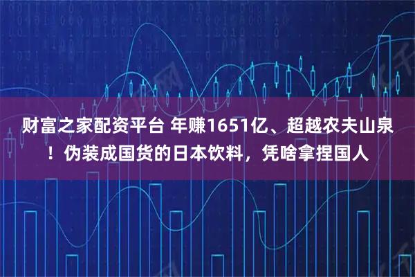 财富之家配资平台 年赚1651亿、超越农夫山泉！伪装成国货的日本饮料，凭啥拿捏国人