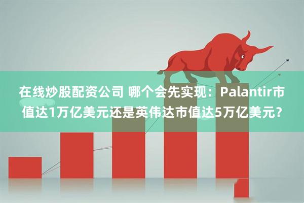 在线炒股配资公司 哪个会先实现：Palantir市值达1万亿美元还是英伟达市值达5万亿美元？