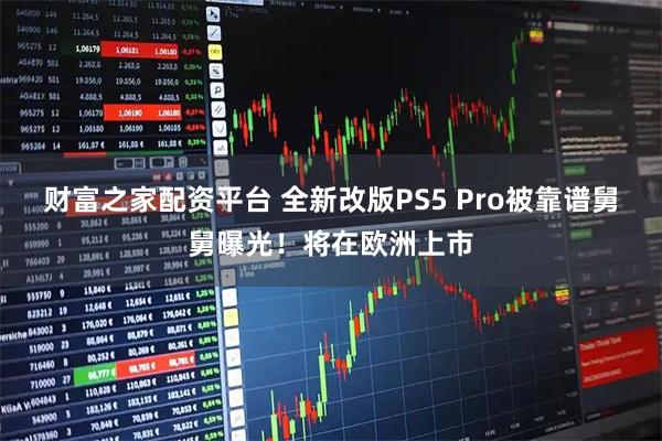财富之家配资平台 全新改版PS5 Pro被靠谱舅舅曝光！将在欧洲上市