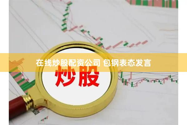 在线炒股配资公司 包钢表态发言