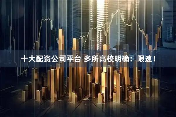 十大配资公司平台 多所高校明确：限速！