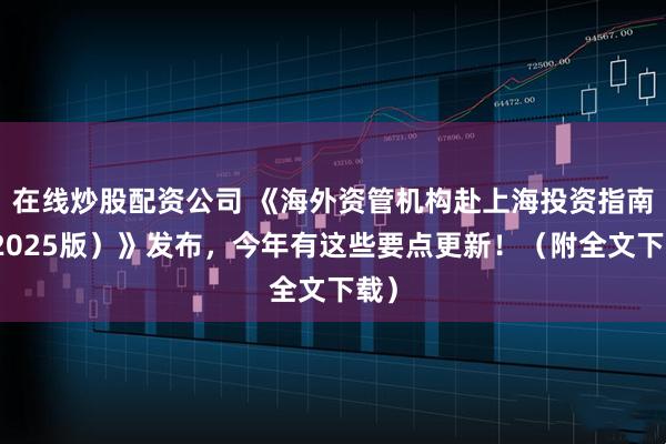 在线炒股配资公司 《海外资管机构赴上海投资指南（2025版）》发布，今年有这些要点更新！（附全文下载）