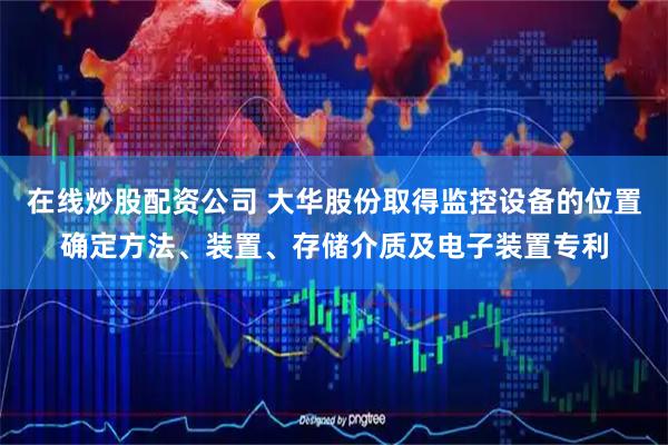 在线炒股配资公司 大华股份取得监控设备的位置确定方法、装置、存储介质及电子装置专利