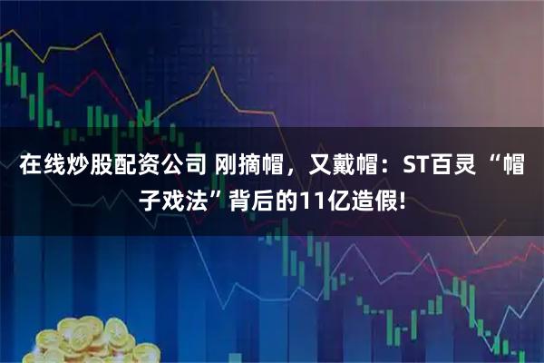 在线炒股配资公司 刚摘帽，又戴帽：ST百灵 “帽子戏法”背后的11亿造假!
