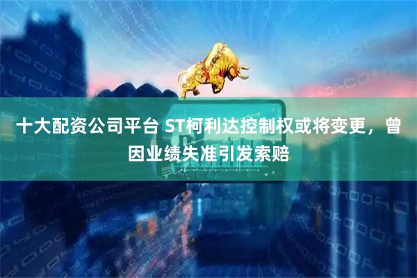 十大配资公司平台 ST柯利达控制权或将变更，曾因业绩失准引发索赔