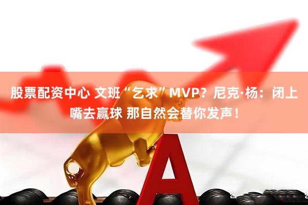 股票配资中心 文班“乞求”MVP？尼克·杨：闭上嘴去赢球 那自然会替你发声！
