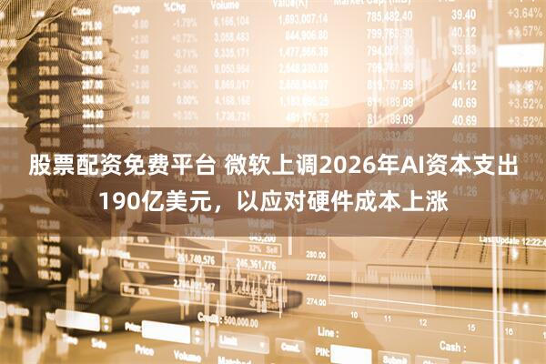 股票配资免费平台 微软上调2026年AI资本支出190亿美元，以应对硬件成本上涨