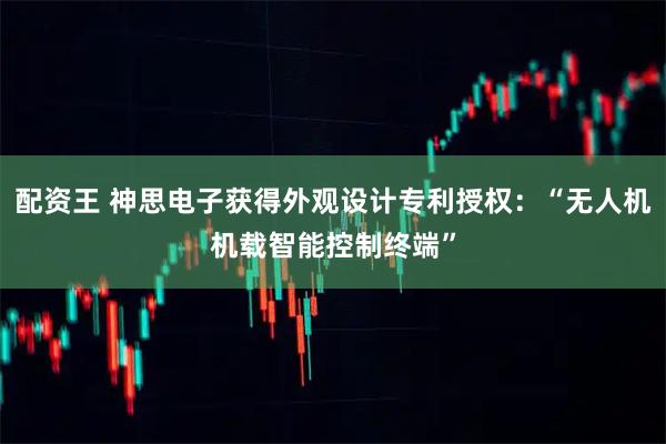 配资王 神思电子获得外观设计专利授权：“无人机机载智能控制终端”