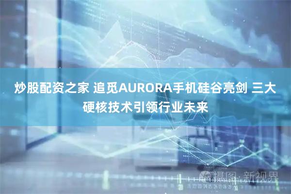 炒股配资之家 追觅AURORA手机硅谷亮剑 三大硬核技术引领行业未来