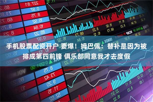 手机股票配资开户 要爆！姆巴佩：替补是因为被排成第四前锋 俱乐部同意我才去度假