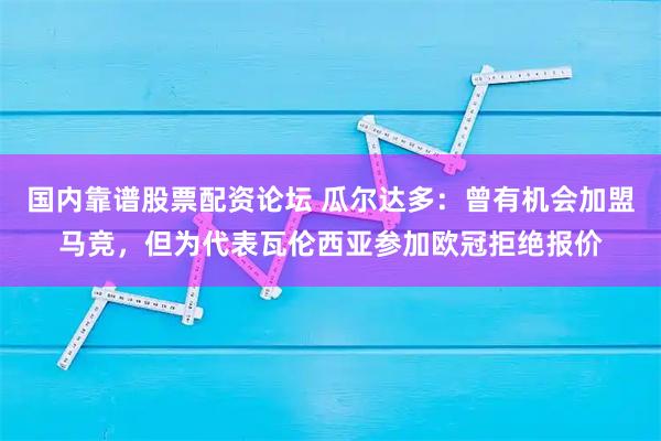 国内靠谱股票配资论坛 瓜尔达多：曾有机会加盟马竞，但为代表瓦伦西亚参加欧冠拒绝报价