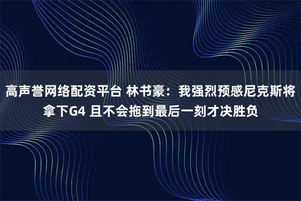 高声誉网络配资平台 林书豪：我强烈预感尼克斯将拿下G4 且不会拖到最后一刻才决胜负