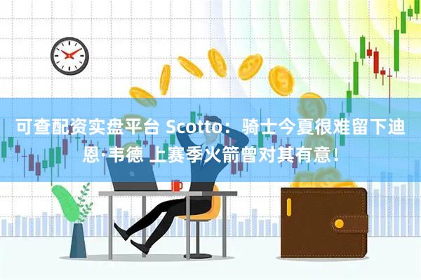 可查配资实盘平台 Scotto:骑士今夏很难留下迪恩·韦德 上赛季火箭曾对其有意!