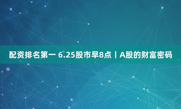 配资排名第一 6.25股市早8点丨A股的财富密码