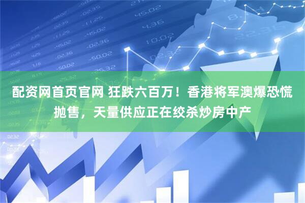 配资网首页官网 狂跌六百万！香港将军澳爆恐慌抛售，天量供应正在绞杀炒房中产