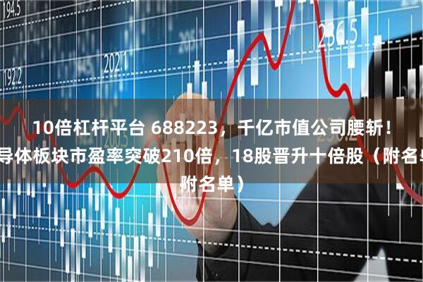 10倍杠杆平台 688223，千亿市值公司腰斩！半导体板块市盈率突破210倍，18股晋升十倍股（附名单）