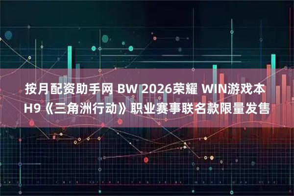按月配资助手网 BW 2026荣耀 WIN游戏本 H9《三角洲行动》职业赛事联名款限量发售