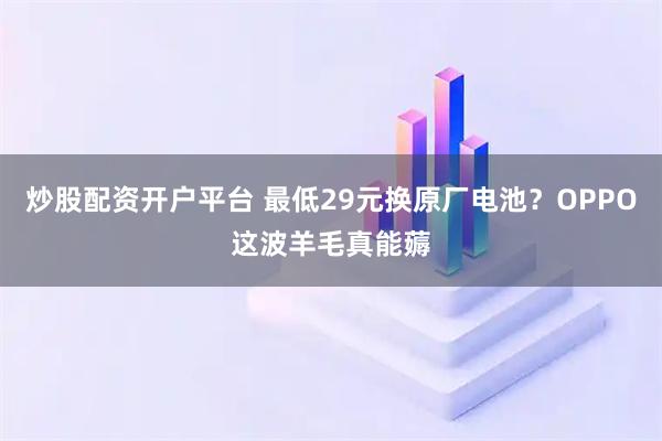 炒股配资开户平台 最低29元换原厂电池？OPPO这波羊毛真能薅