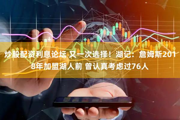 炒股配资利息论坛 又一次选择！湖记：詹姆斯2018年加盟湖人前 曾认真考虑过76人