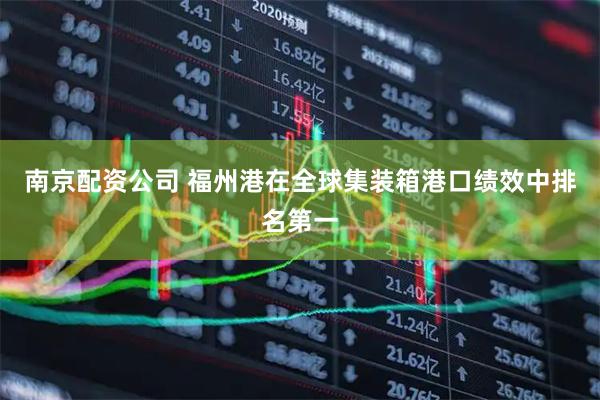 南京配资公司 福州港在全球集装箱港口绩效中排名第一