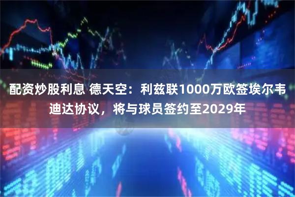 配资炒股利息 德天空：利兹联1000万欧签埃尔韦迪达协议，将与球员签约至2029年