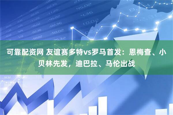 可靠配资网 友谊赛多特vs罗马首发：恩梅查、小贝林先发，迪巴拉、马伦出战