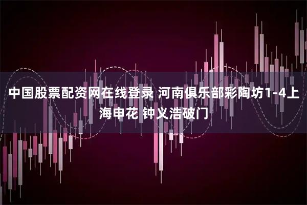 中国股票配资网在线登录 河南俱乐部彩陶坊1-4上海申花 钟义浩破门