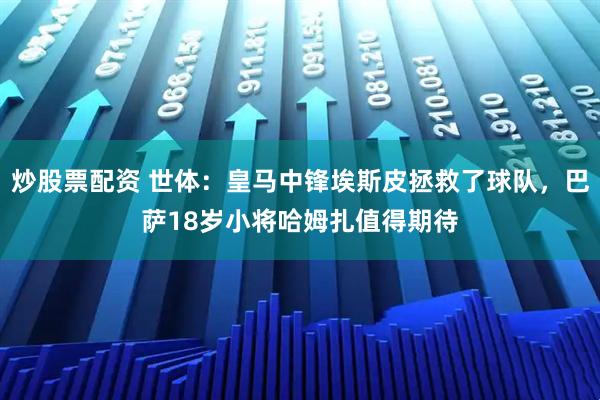 炒股票配资 世体：皇马中锋埃斯皮拯救了球队，巴萨18岁小将哈姆扎值得期待