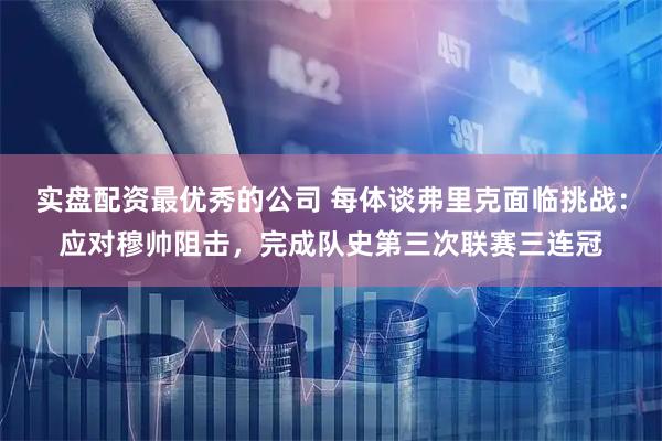 实盘配资最优秀的公司 每体谈弗里克面临挑战:应对穆帅阻击,完成队史第三次联赛三连冠