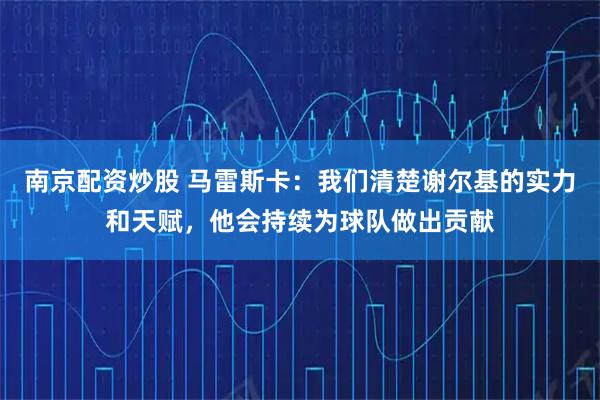南京配资炒股 马雷斯卡：我们清楚谢尔基的实力和天赋，他会持续为球队做出贡献