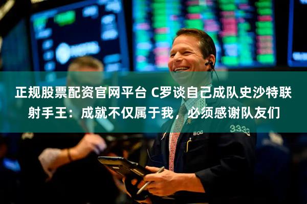 正规股票配资官网平台 C罗谈自己成队史沙特联射手王：成就不仅属于我，必须感谢队友们