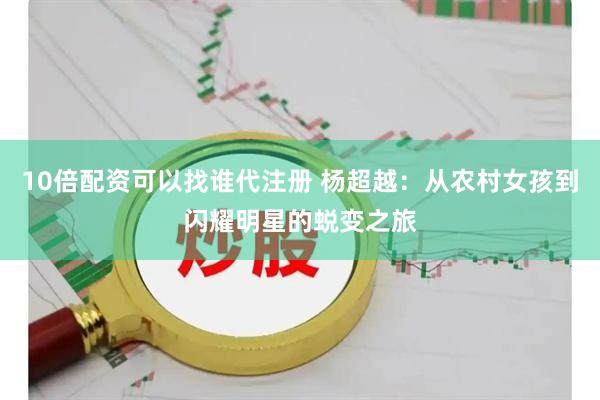 10倍配资可以找谁代注册 杨超越：从农村女孩到闪耀明星的蜕变之旅