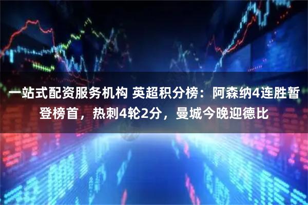 一站式配资服务机构 英超积分榜：阿森纳4连胜暂登榜首，热刺4轮2分，曼城今晚迎德比