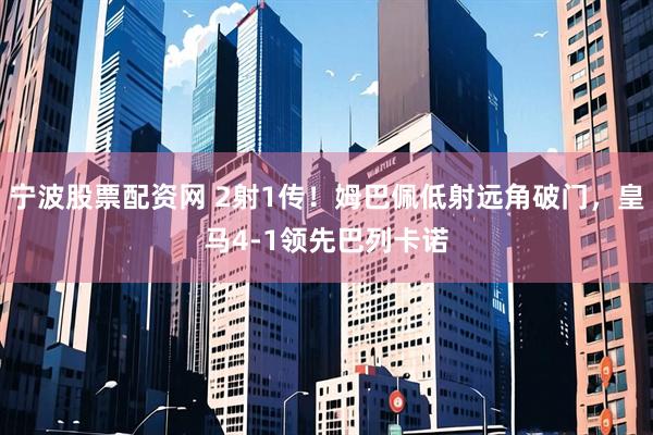 宁波股票配资网 2射1传！姆巴佩低射远角破门，皇马4-1领先巴列卡诺
