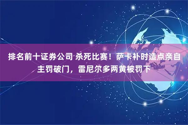 排名前十证券公司 杀死比赛！萨卡补时造点亲自主罚破门，雷尼尔多两黄被罚下