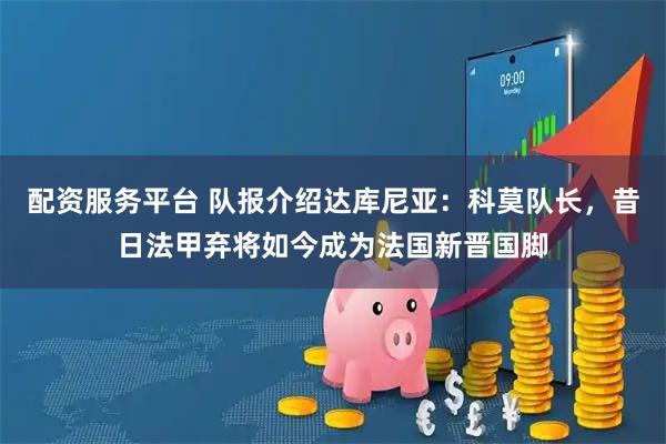 配资服务平台 队报介绍达库尼亚：科莫队长，昔日法甲弃将如今成为法国新晋国脚